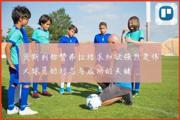莫斯利称赞弗拉格求知欲强烈是伟大球员的标志与成功的关键