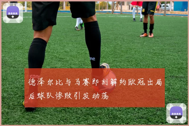 德泽尔比与马赛即刻解约欧冠出局后球队惨败引发动荡