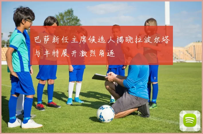 巴萨新任主席候选人揭晓拉波尔塔与丰特展开激烈角逐