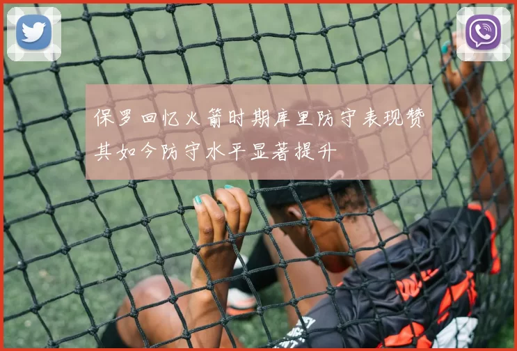 保罗回忆火箭时期库里防守表现赞其如今防守水平显著提升