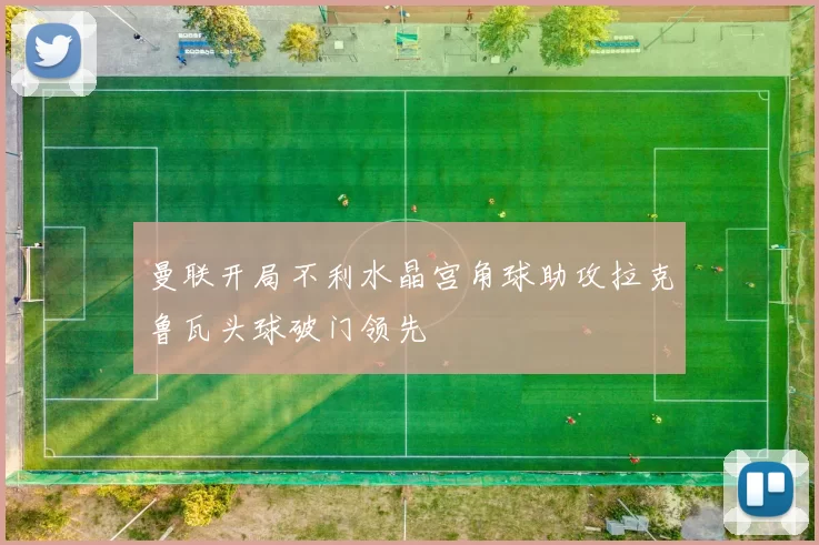曼联开局不利水晶宫角球助攻拉克鲁瓦头球破门领先