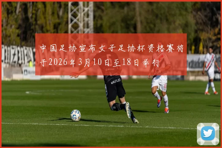 中国足协宣布女子足协杯资格赛将于2026年3月10日至18日举行