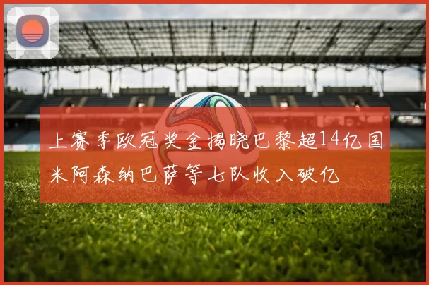 上赛季欧冠奖金揭晓巴黎超14亿国米阿森纳巴萨等七队收入破亿