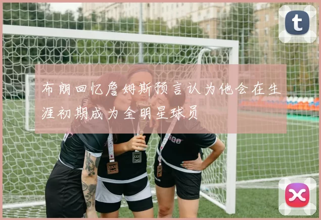布朗回忆詹姆斯预言认为他会在生涯初期成为全明星球员