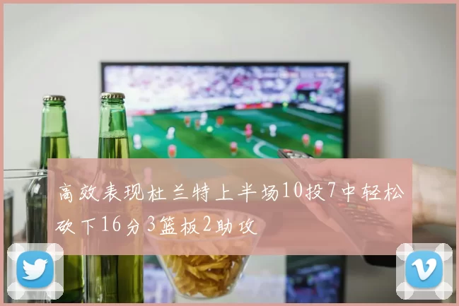 高效表现杜兰特上半场10投7中轻松砍下16分3篮板2助攻