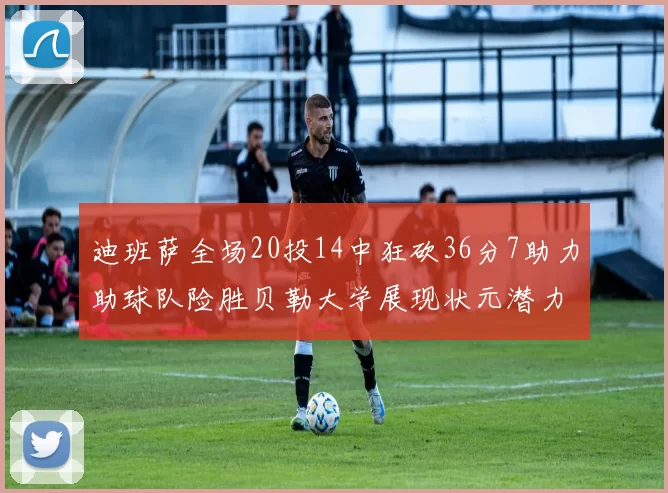 迪班萨全场20投14中狂砍36分7助力助球队险胜贝勒大学展现状元潜力