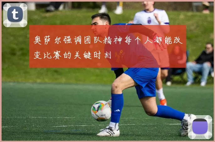 奥萨尔强调团队精神每个人都能改变比赛的关键时刻