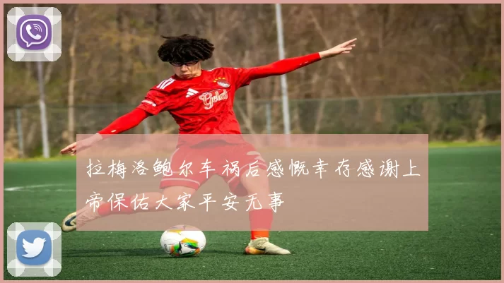 拉梅洛鲍尔车祸后感慨幸存感谢上帝保佑大家平安无事