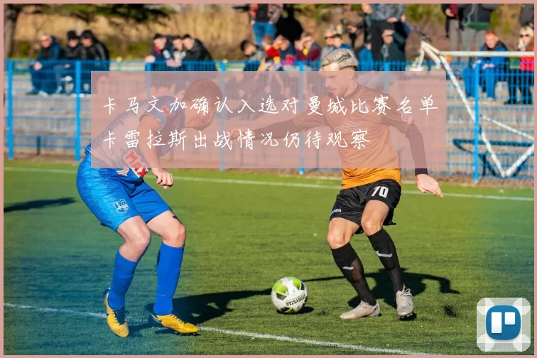 卡马文加确认入选对曼城比赛名单卡雷拉斯出战情况仍待观察