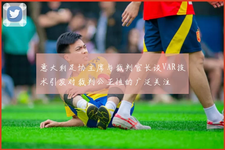 意大利足协主席与裁判官长谈VAR技术引发对裁判公正性的广泛关注