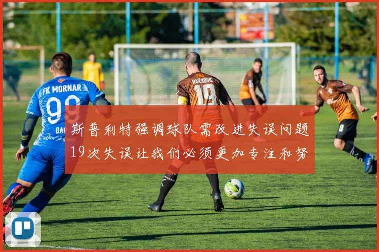 斯普利特强调球队需改进失误问题19次失误让我们必须更加专注和努力