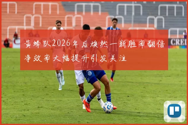 黄蜂队2026年后焕然一新胜率翻倍净效率大幅提升引发关注
