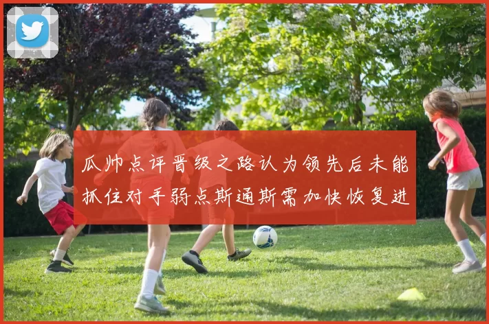 瓜帅点评晋级之路认为领先后未能抓住对手弱点斯通斯需加快恢复进程