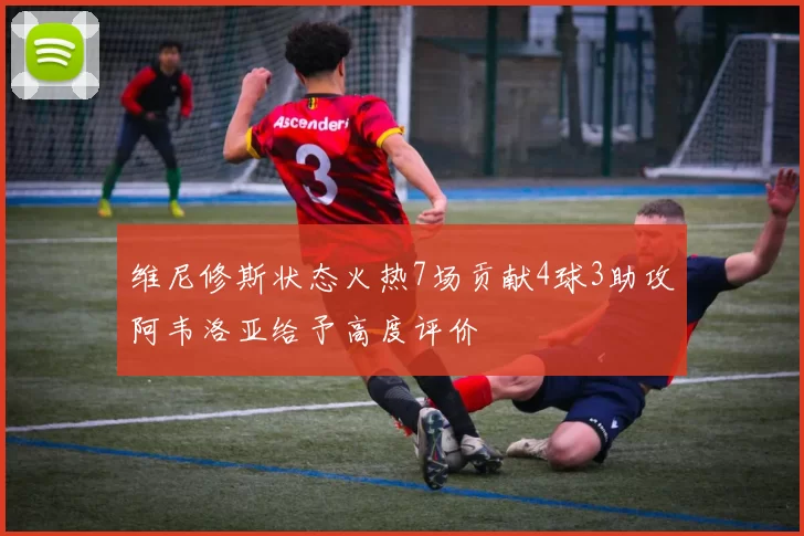 维尼修斯状态火热7场贡献4球3助攻阿韦洛亚给予高度评价
