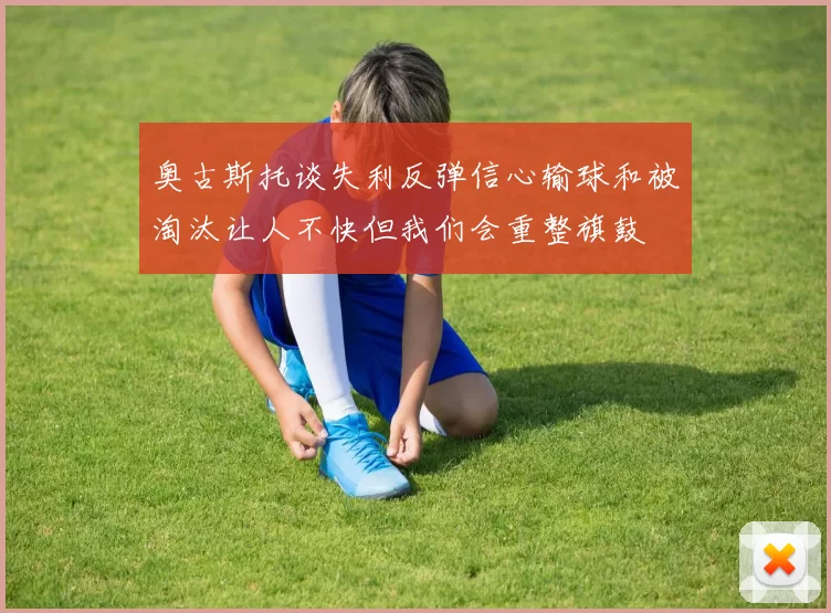 奥古斯托谈失利反弹信心输球和被淘汰让人不快但我们会重整旗鼓
