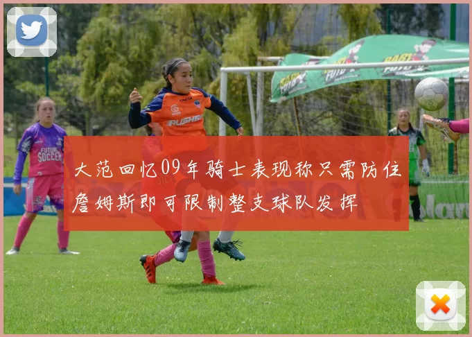 大范回忆09年骑士表现称只需防住詹姆斯即可限制整支球队发挥
