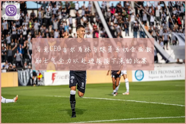 马竞CEO吉尔马林与球员亲切会面激励士气全力以赴迎接接下来的比赛