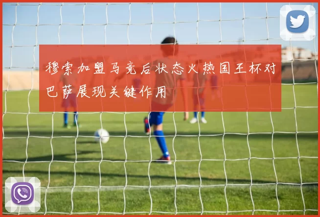 穆索加盟马竞后状态火热国王杯对巴萨展现关键作用