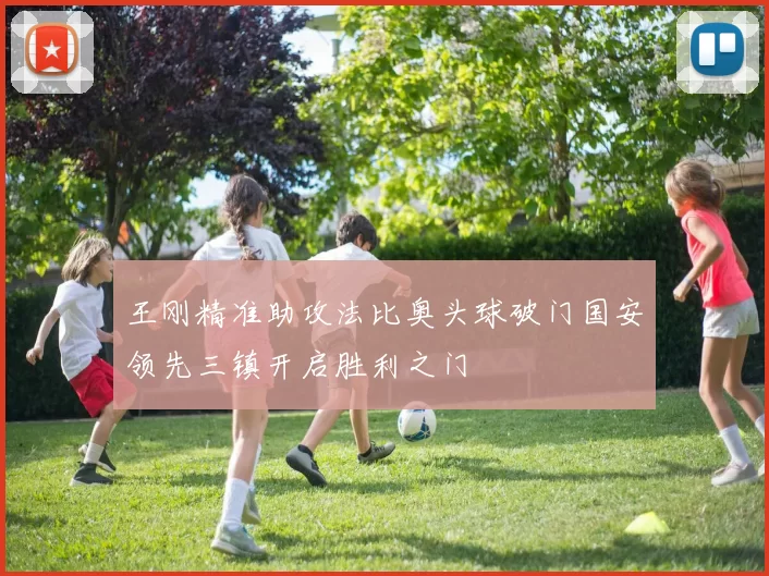 王刚精准助攻法比奥头球破门国安领先三镇开启胜利之门